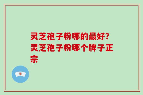 灵芝孢子粉哪的最好?灵芝孢子粉哪个牌子正宗