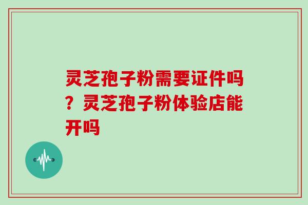 灵芝孢子粉需要证件吗？灵芝孢子粉体验店能开吗