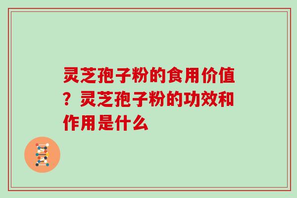 灵芝孢子粉的食用价值?灵芝孢子粉的功效和作用是什么