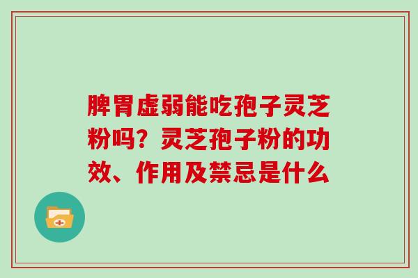 脾胃虚弱能吃孢子灵芝粉吗?灵芝孢子粉的功效、作用及禁忌是什么