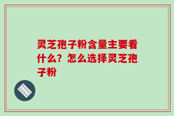 灵芝孢子粉含量主要看什么?怎么选择灵芝孢子粉