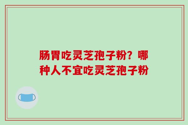 肠胃吃灵芝孢子粉?哪种人不宜吃灵芝孢子粉
