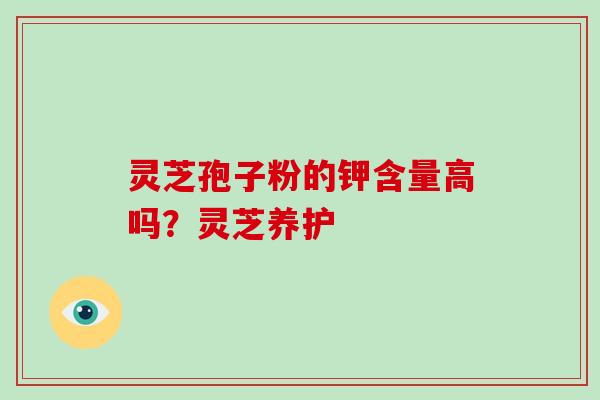 灵芝孢子粉的钾含量高吗?灵芝养护