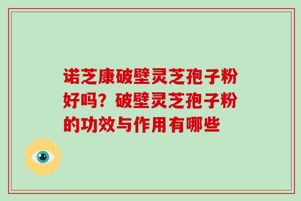 诺芝康破壁灵芝孢子粉好吗？破壁灵芝孢子粉的功效与作用有哪些
