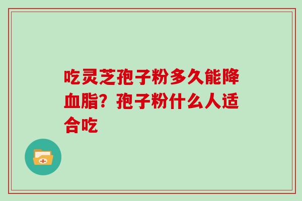 吃灵芝孢子粉多久能降血脂？孢子粉什么人适合吃