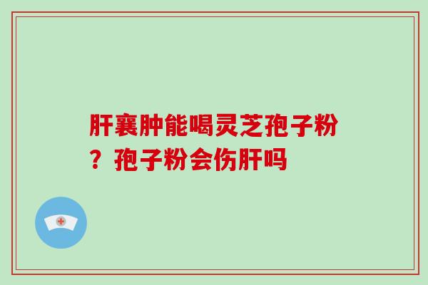 肝襄肿能喝灵芝孢子粉?孢子粉会伤肝吗