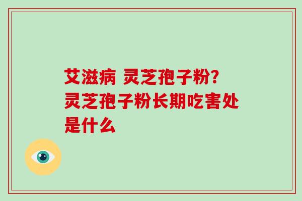 艾滋病 灵芝孢子粉?灵芝孢子粉长期吃害处是什么