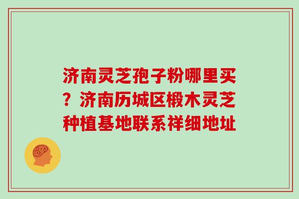 济南灵芝孢子粉哪里买?济南历城区椴木灵芝种植基地联系祥细地址