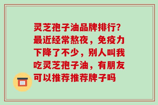 灵芝孢子油品牌排行?最近经常熬夜,免疫力下降了不少,别人叫我吃灵芝孢子油,有朋友可以推荐推荐牌子吗