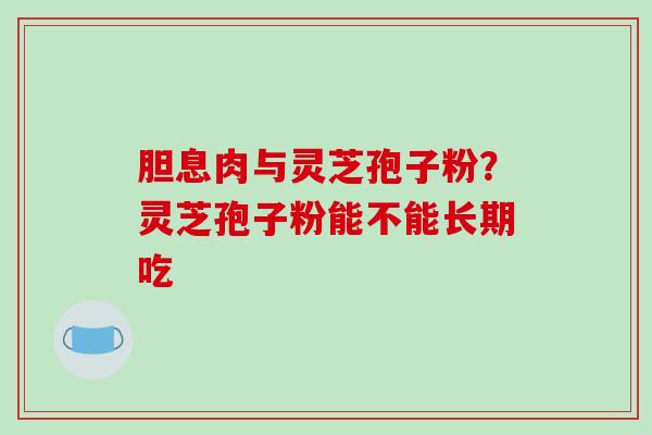 胆息肉与灵芝孢子粉?灵芝孢子粉能不能长期吃