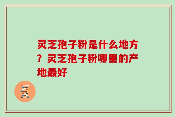 灵芝孢子粉是什么地方?灵芝孢子粉哪里的产地最好