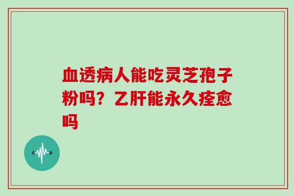 血透病人能吃灵芝孢子粉吗?乙肝能永久痊愈吗