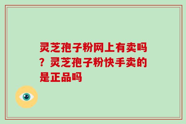 灵芝孢子粉网上有卖吗？灵芝孢子粉快手卖的是正品吗