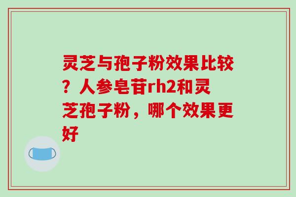 灵芝与孢子粉效果比较？人参皂苷rh2和灵芝孢子粉，哪个效果更好