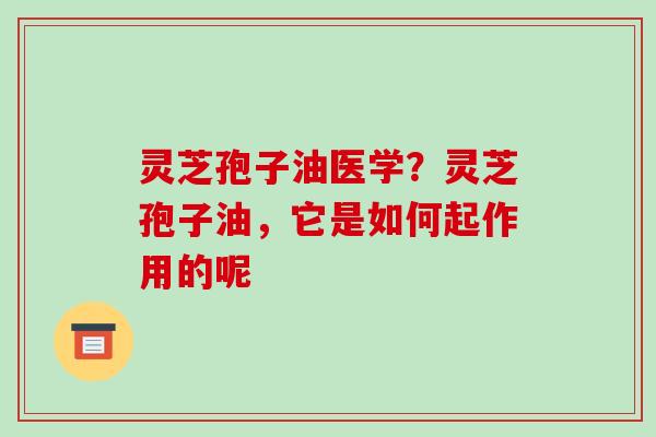 灵芝孢子油医学？灵芝孢子油，它是如何起作用的呢