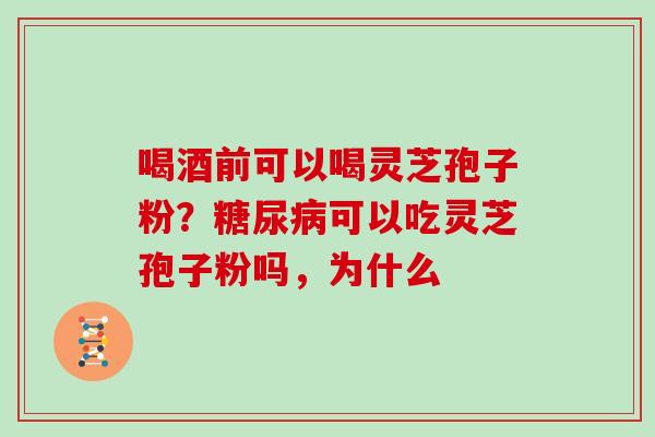 喝酒前可以喝灵芝孢子粉?糖尿病可以吃灵芝孢子粉吗,为什么