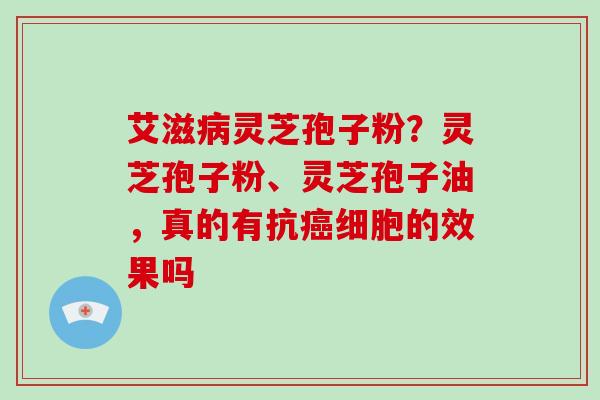 艾滋病灵芝孢子粉?灵芝孢子粉、灵芝孢子油,真的有抗癌细胞的效果吗
