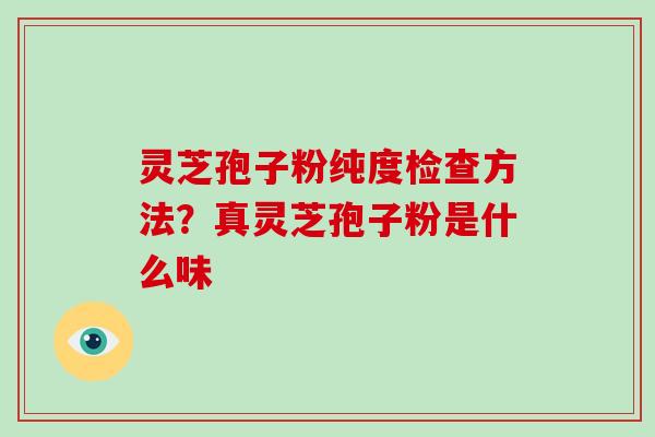 灵芝孢子粉纯度检查方法？真灵芝孢子粉是什么味