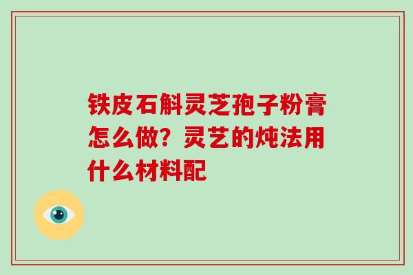 铁皮石斛灵芝孢子粉膏怎么做？灵艺的炖法用什么材料配