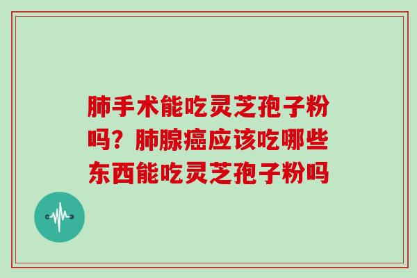 肺手术能吃灵芝孢子粉吗？肺腺癌应该吃哪些东西能吃灵芝孢子粉吗
