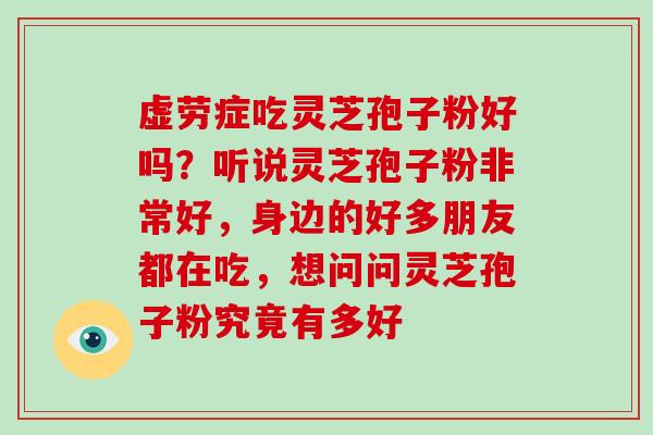 虚劳症吃灵芝孢子粉好吗？听说灵芝孢子粉非常好，身边的好多朋友都在吃，想问问灵芝孢子粉究竟有多好