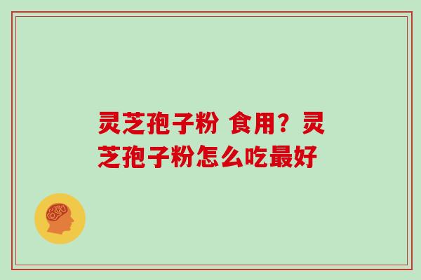 灵芝孢子粉 食用?灵芝孢子粉怎么吃最好