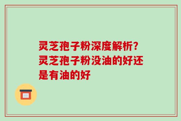 灵芝孢子粉深度解析?灵芝孢子粉没油的好还是有油的好