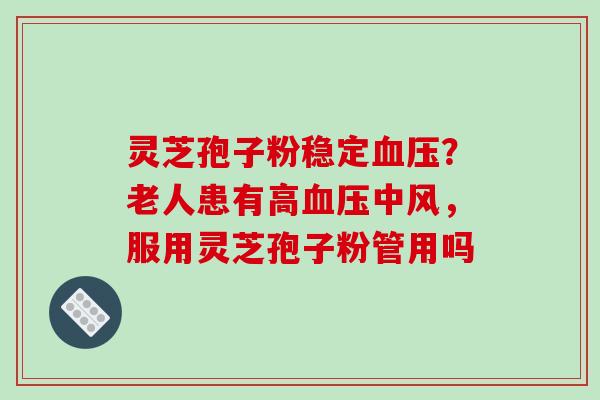 灵芝孢子粉稳定血压?老人患有高血压中风,服用灵芝孢子粉管用吗