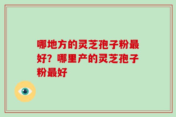 哪地方的灵芝孢子粉最好?哪里产的灵芝孢子粉最好