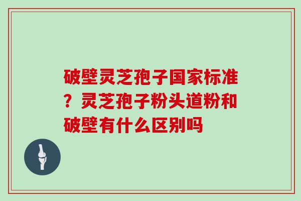 破壁灵芝孢子国家标准?灵芝孢子粉头道粉和破壁有什么区别吗