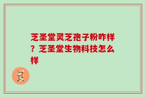 芝圣堂灵芝孢子粉咋样?芝圣堂生物科技怎么样