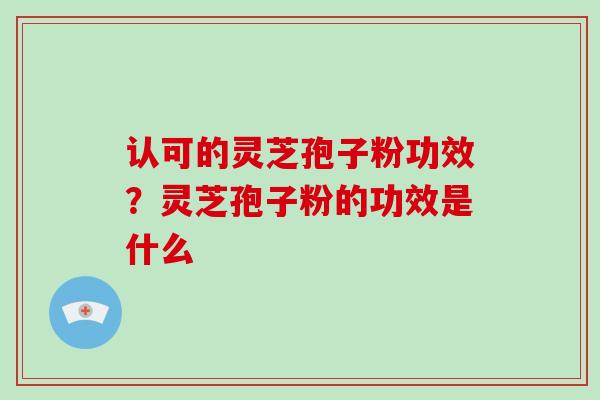 认可的灵芝孢子粉功效？灵芝孢子粉的功效是什么