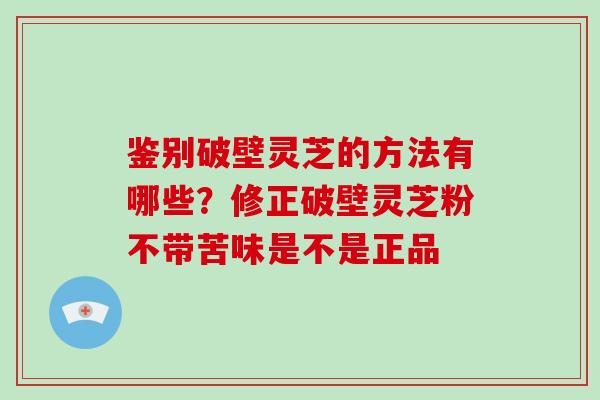 鉴别破壁灵芝的方法有哪些？修正破壁灵芝粉不带苦味是不是正品