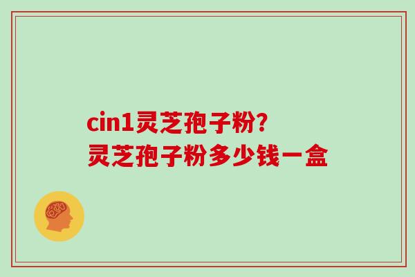 cin1灵芝孢子粉?灵芝孢子粉多少钱一盒