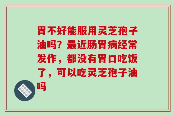 胃不好能服用灵芝孢子油吗?最近肠胃病经常发作,都没有胃口吃饭了,可以吃灵芝孢子油吗