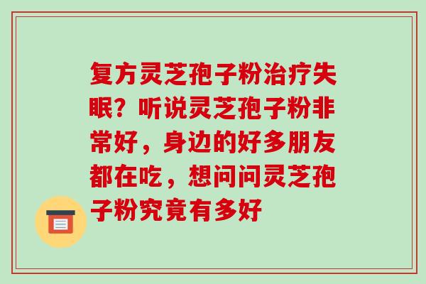 复方灵芝孢子粉治疗失眠？听说灵芝孢子粉非常好，身边的好多朋友都在吃，想问问灵芝孢子粉究竟有多好