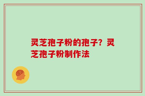 灵芝孢子粉的孢子?灵芝孢子粉制作法