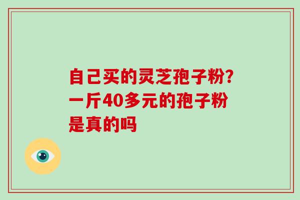 自己买的灵芝孢子粉?一斤40多元的孢子粉是真的吗