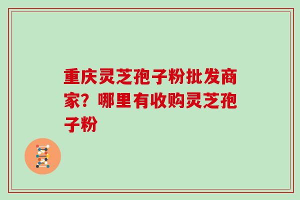 重庆灵芝孢子粉批发商家?哪里有收购灵芝孢子粉