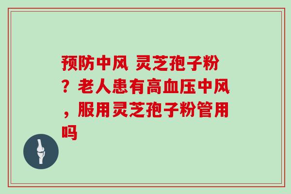 预防中风 灵芝孢子粉?老人患有高血压中风,服用灵芝孢子粉管用吗