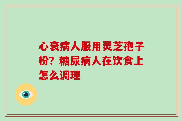 心衰病人服用灵芝孢子粉？糖尿病人在饮食上怎么调理