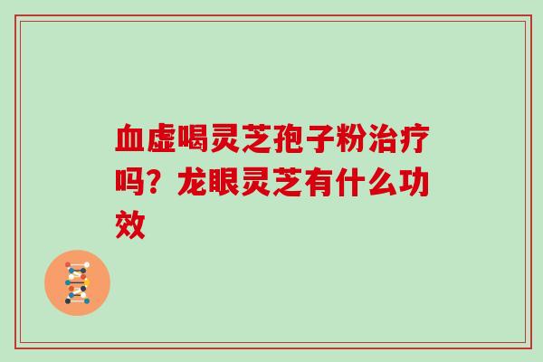 血虚喝灵芝孢子粉治疗吗?龙眼灵芝有什么功效