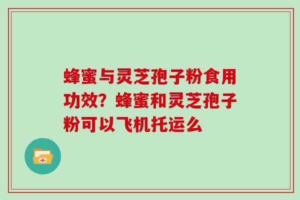 蜂蜜与灵芝孢子粉食用功效？蜂蜜和灵芝孢子粉可以飞机托运么