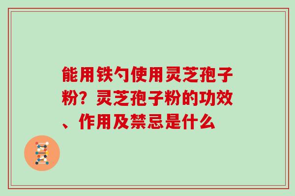 能用铁勺使用灵芝孢子粉？灵芝孢子粉的功效、作用及禁忌是什么