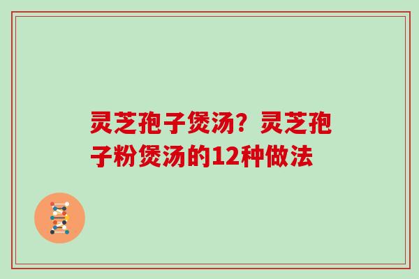 灵芝孢子煲汤?灵芝孢子粉煲汤的12种做法