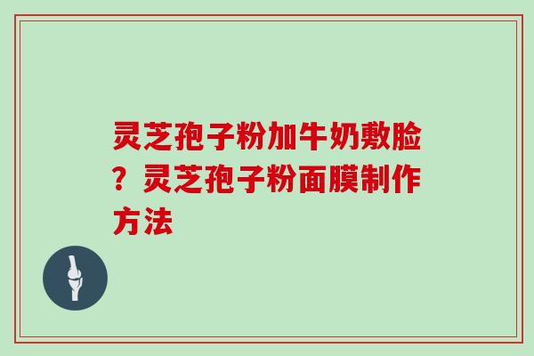 灵芝孢子粉加牛奶敷脸?灵芝孢子粉面膜制作方法