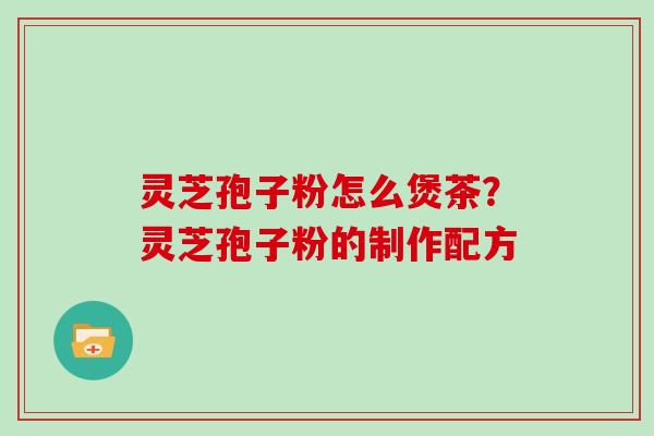 灵芝孢子粉怎么煲茶?灵芝孢子粉的制作配方