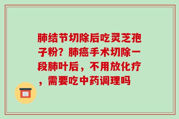 肺结节切除后吃灵芝孢子粉?肺癌手术切除一段肺叶后,不用放化疗,需要吃中药调理吗