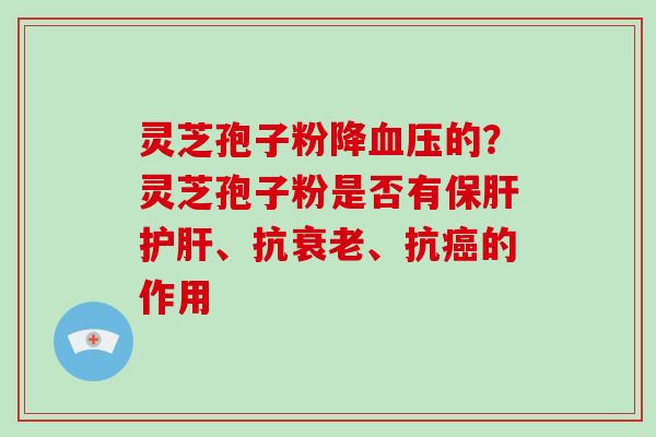 灵芝孢子粉降血压的?灵芝孢子粉是否有保肝护肝、抗衰老、抗癌的作用