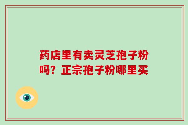 药店里有卖灵芝孢子粉吗?正宗孢子粉哪里买